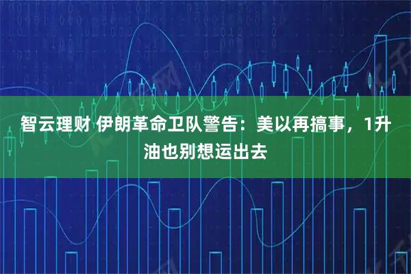 智云理财 伊朗革命卫队警告:美以再搞事,1升油也别想运出去