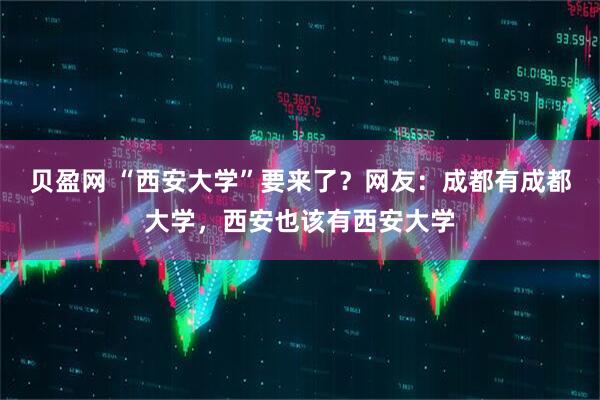 贝盈网 “西安大学”要来了?网友:成都有成都大学,西安也该有西安大学
