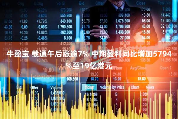 牛盈宝 载通午后涨逾7% 中期盈利同比增加5794%至19亿港元