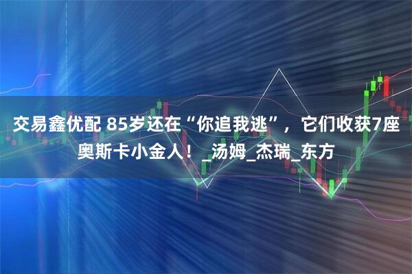 交易鑫优配 85岁还在“你追我逃”，它们收获7座奥斯卡小金人！_汤姆_杰瑞_东方