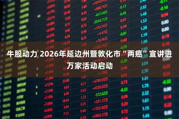 牛股动力 2026年延边州暨敦化市“两癌”宣讲进万家活动启动