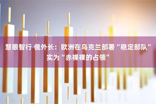 慧眼智行 俄外长：欧洲在乌克兰部署“稳定部队”实为“赤裸裸的占领”