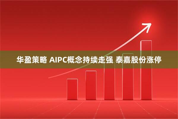 华盈策略 AIPC概念持续走强 泰嘉股份涨停
