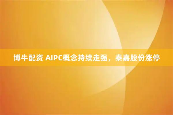 博牛配资 AIPC概念持续走强，泰嘉股份涨停