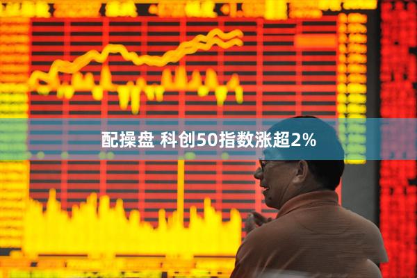配操盘 科创50指数涨超2%