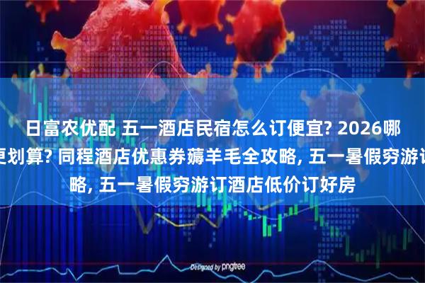 日富农优配 五一酒店民宿怎么订便宜? 2026哪个平台酒店团购更划算? 同程酒店优惠券薅羊毛全攻略, 五一暑假穷游订酒店低价订好房