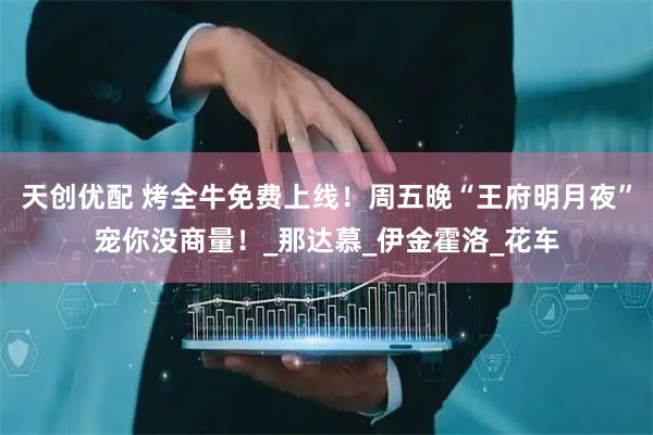 天创优配 烤全牛免费上线！周五晚“王府明月夜”宠你没商量！_那达慕_伊金霍洛_花车