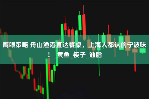 鹰眼策略 舟山渔港直达餐桌，上海人都认的宁波味！_黄鱼_筷子_油脂