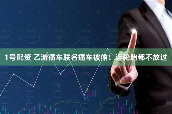 1号配资 乙游痛车联名痛车被偷！连轮胎都不放过