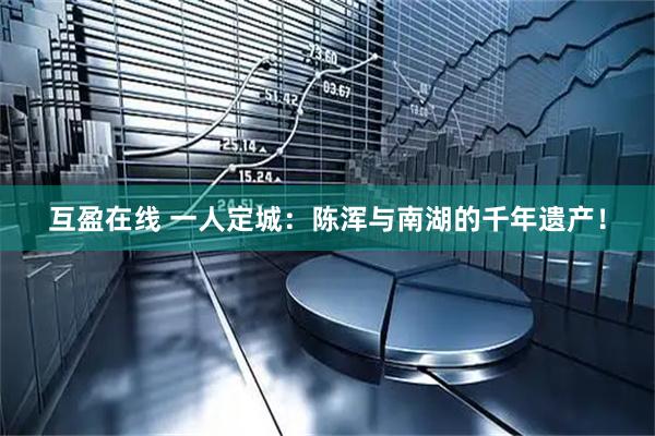 互盈在线 一人定城：陈浑与南湖的千年遗产！