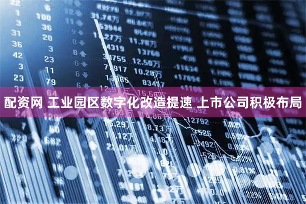 配资网 工业园区数字化改造提速 上市公司积极布局