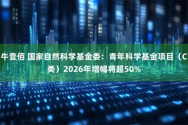 牛壹佰 国家自然科学基金委：青年科学基金项目（C类）2026年增幅将超50%