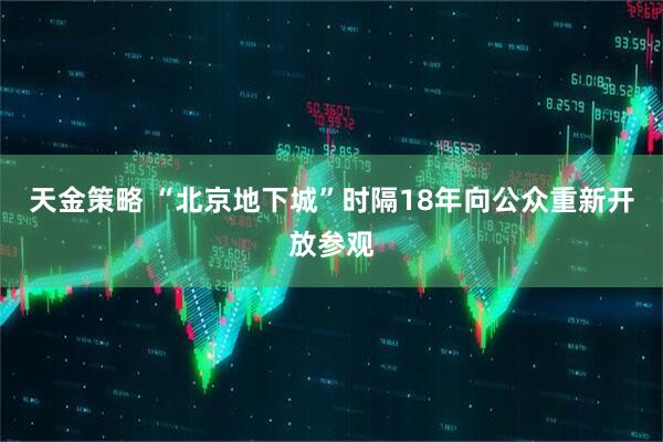 天金策略 “北京地下城”时隔18年向公众重新开放参观