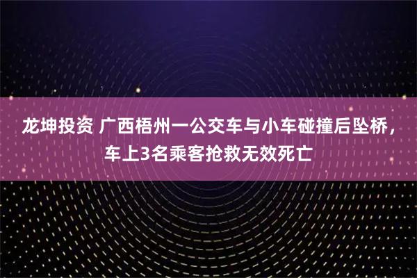 龙坤投资 广西梧州一公交车与小车碰撞后坠桥，车上3名乘客抢救无效死亡