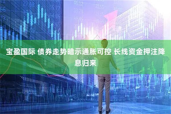 宝盈国际 债券走势暗示通胀可控 长线资金押注降息归来
