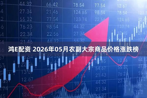 鸿E配资 2026年05月农副大宗商品价格涨跌榜