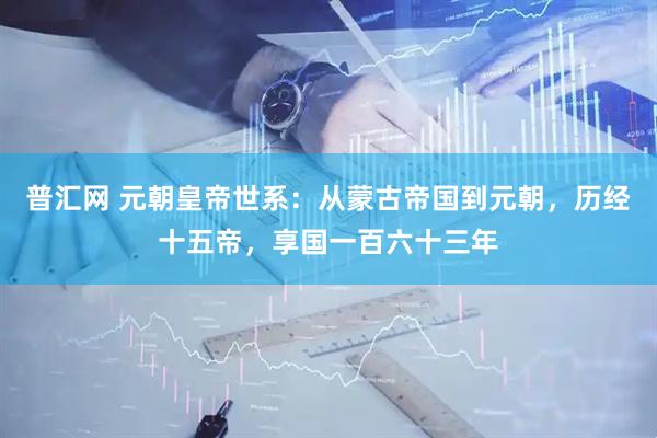 普汇网 元朝皇帝世系：从蒙古帝国到元朝，历经十五帝，享国一百六十三年