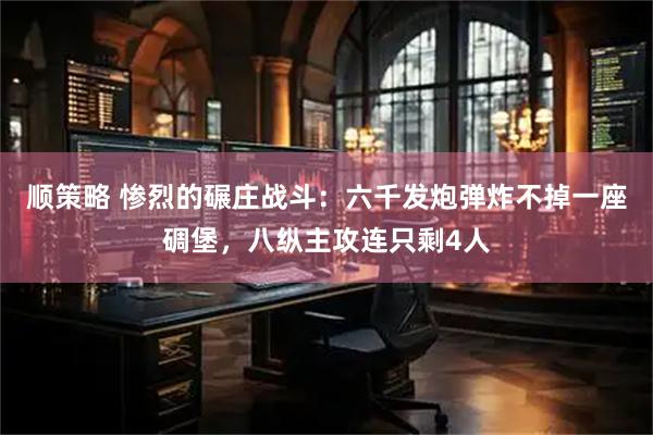 顺策略 惨烈的碾庄战斗:六千发炮弹炸不掉一座碉堡,八纵主攻连只剩4人