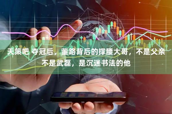 天策吧 夺冠后，董路背后的撑腰大哥，不是父亲不是武磊，是沉迷书法的他