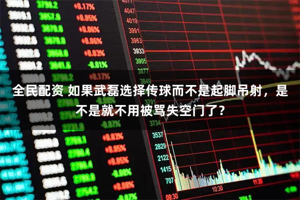 全民配资 如果武磊选择传球而不是起脚吊射，是不是就不用被骂失空门了？