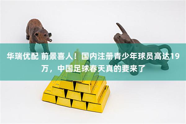 华瑞优配 前景喜人！国内注册青少年球员高达19万，中国足球春天真的要来了
