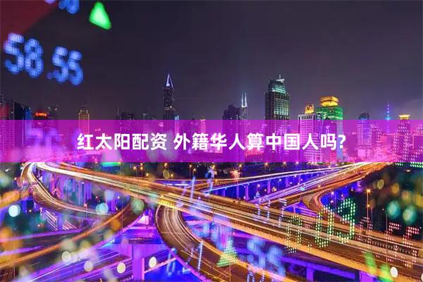红太阳配资 外籍华人算中国人吗?