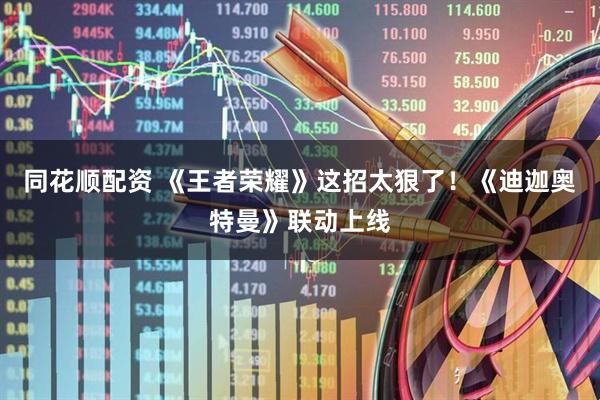 同花顺配资 《王者荣耀》这招太狠了！《迪迦奥特曼》联动上线